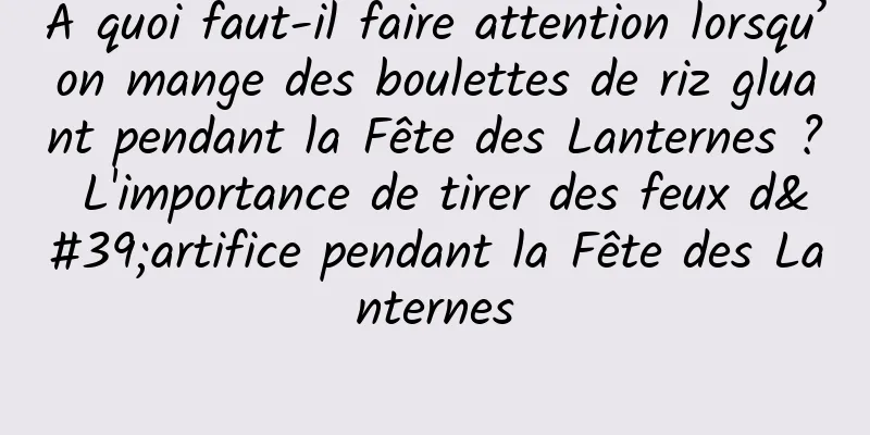 À quoi faut-il faire attention lorsqu’on mange des boulettes de riz gluant pendant la Fête des Lanternes ? L'importance de tirer des feux d'artifice pendant la Fête des Lanternes