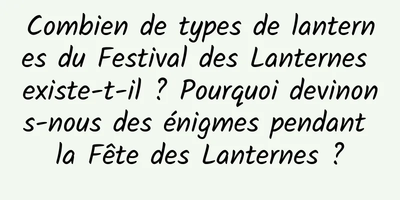 Combien de types de lanternes du Festival des Lanternes existe-t-il ? Pourquoi devinons-nous des énigmes pendant la Fête des Lanternes ?