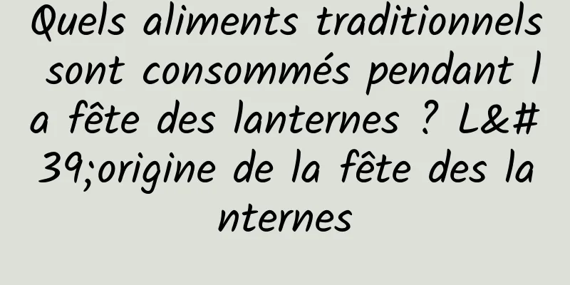 Quels aliments traditionnels sont consommés pendant la fête des lanternes ? L'origine de la fête des lanternes