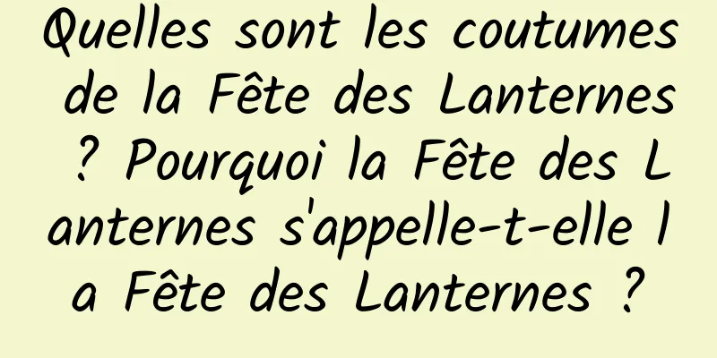 Quelles sont les coutumes de la Fête des Lanternes ? Pourquoi la Fête des Lanternes s'appelle-t-elle la Fête des Lanternes ?