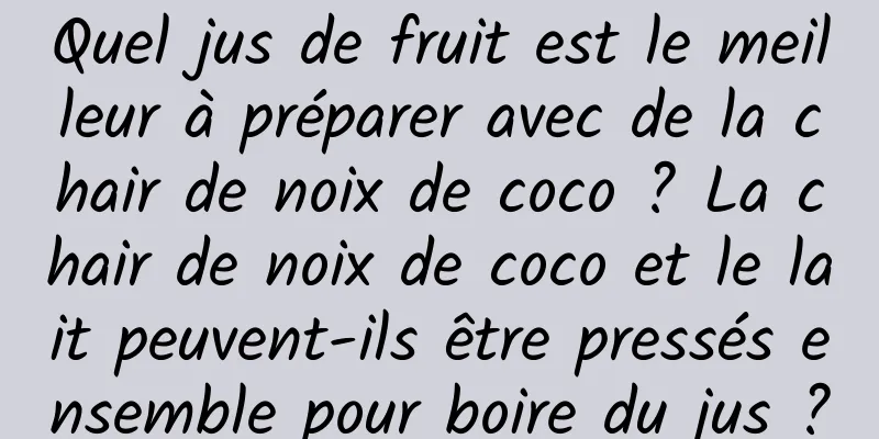 Quel jus de fruit est le meilleur à préparer avec de la chair de noix de coco ? La chair de noix de coco et le lait peuvent-ils être pressés ensemble pour boire du jus ?