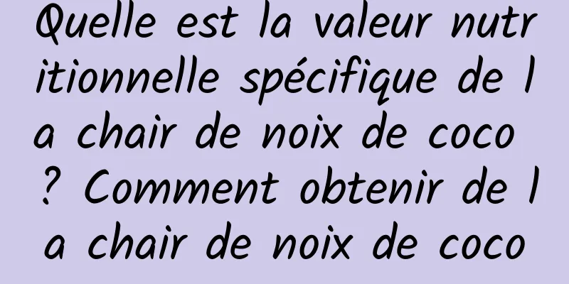 Quelle est la valeur nutritionnelle spécifique de la chair de noix de coco ? Comment obtenir de la chair de noix de coco