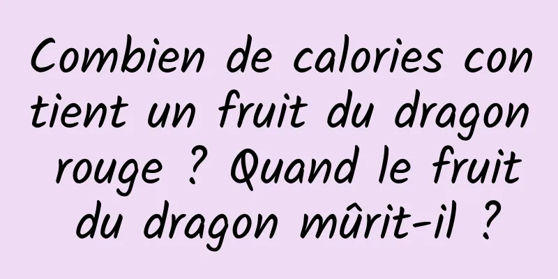 Combien de calories contient un fruit du dragon rouge ? Quand le fruit du dragon mûrit-il ?