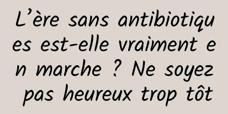 L’ère sans antibiotiques est-elle vraiment en marche ? Ne soyez pas heureux trop tôt