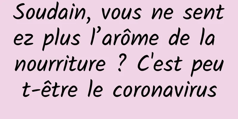 Soudain, vous ne sentez plus l’arôme de la nourriture ? C'est peut-être le coronavirus