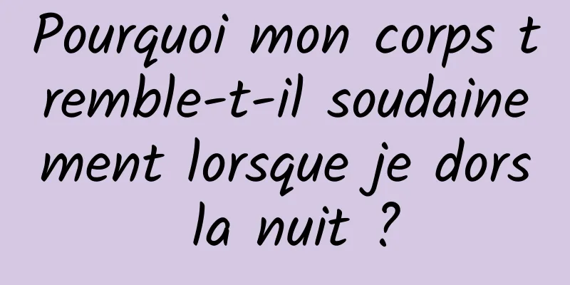 Pourquoi mon corps tremble-t-il soudainement lorsque je dors la nuit ?