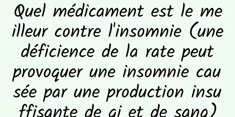Quel médicament est le meilleur contre l'insomnie (une déficience de la rate peut provoquer une insomnie causée par une production insuffisante de qi et de sang)