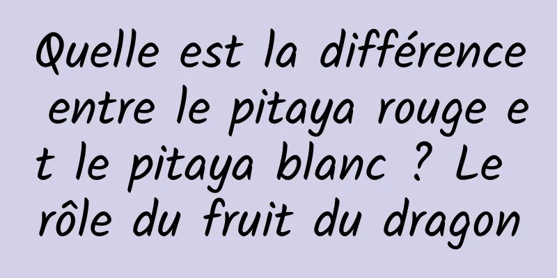 Quelle est la différence entre le pitaya rouge et le pitaya blanc ? Le rôle du fruit du dragon