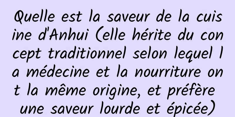 Quelle est la saveur de la cuisine d'Anhui (elle hérite du concept traditionnel selon lequel la médecine et la nourriture ont la même origine, et préfère une saveur lourde et épicée)