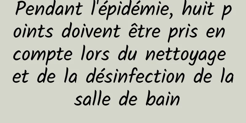 Pendant l'épidémie, huit points doivent être pris en compte lors du nettoyage et de la désinfection de la salle de bain