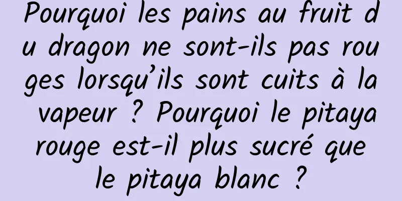Pourquoi les pains au fruit du dragon ne sont-ils pas rouges lorsqu’ils sont cuits à la vapeur ? Pourquoi le pitaya rouge est-il plus sucré que le pitaya blanc ?