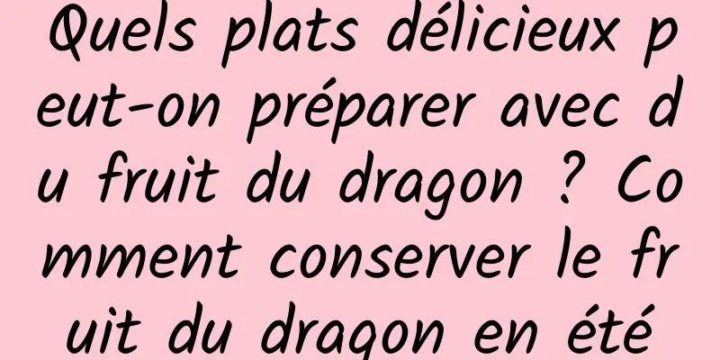 Quels plats délicieux peut-on préparer avec du fruit du dragon ? Comment conserver le fruit du dragon en été