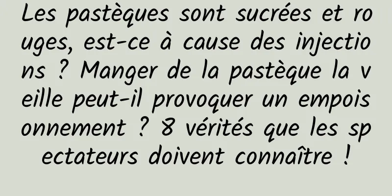 Les pastèques sont sucrées et rouges, est-ce à cause des injections ? Manger de la pastèque la veille peut-il provoquer un empoisonnement ? 8 vérités que les spectateurs doivent connaître !