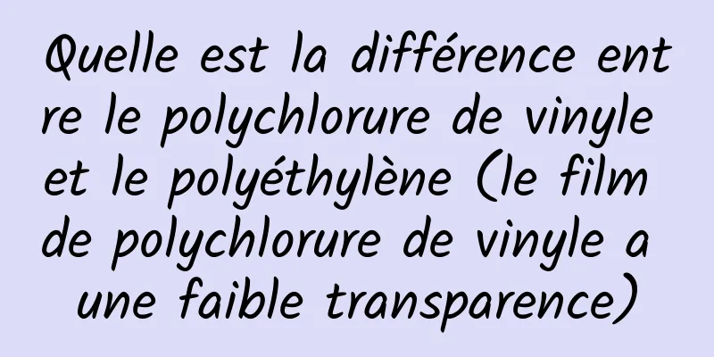 Quelle est la différence entre le polychlorure de vinyle et le polyéthylène (le film de polychlorure de vinyle a une faible transparence)