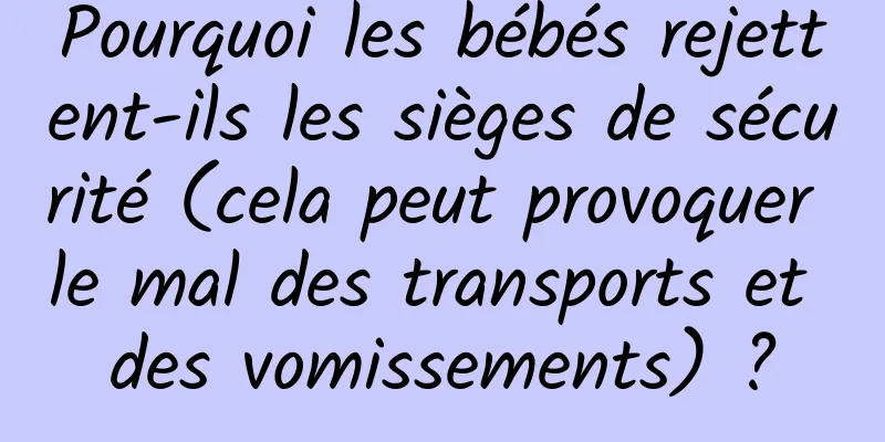 Pourquoi les bébés rejettent-ils les sièges de sécurité (cela peut provoquer le mal des transports et des vomissements) ?