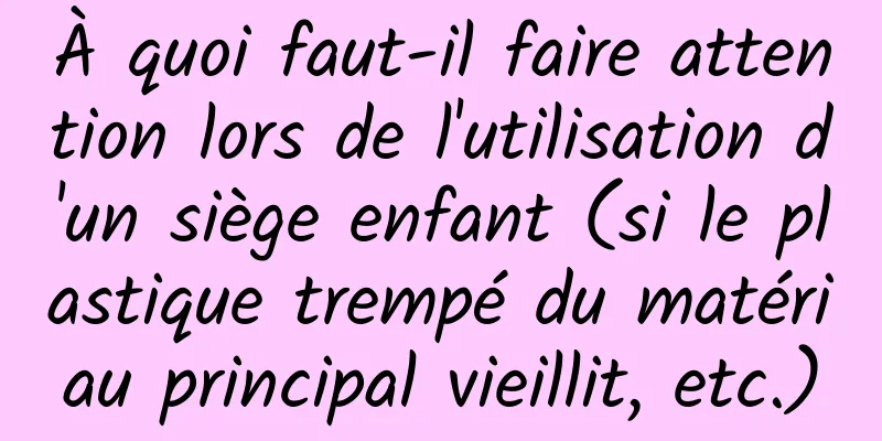 À quoi faut-il faire attention lors de l'utilisation d'un siège enfant (si le plastique trempé du matériau principal vieillit, etc.)