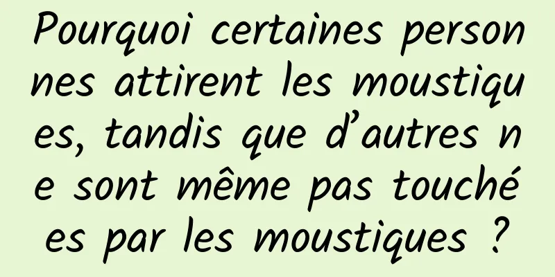 Pourquoi certaines personnes attirent les moustiques, tandis que d’autres ne sont même pas touchées par les moustiques ?