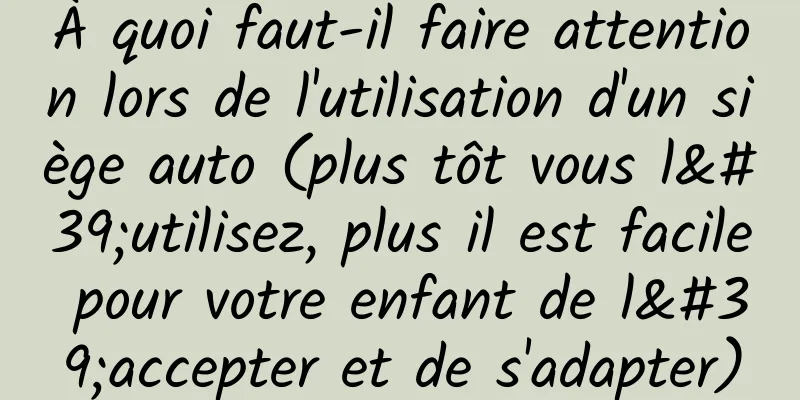 À quoi faut-il faire attention lors de l'utilisation d'un siège auto (plus tôt vous l'utilisez, plus il est facile pour votre enfant de l'accepter et de s'adapter)