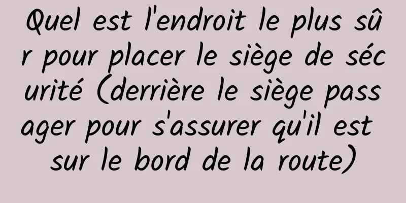 Quel est l'endroit le plus sûr pour placer le siège de sécurité (derrière le siège passager pour s'assurer qu'il est sur le bord de la route)