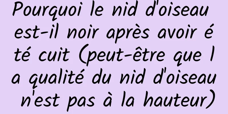 Pourquoi le nid d'oiseau est-il noir après avoir été cuit (peut-être que la qualité du nid d'oiseau n'est pas à la hauteur)