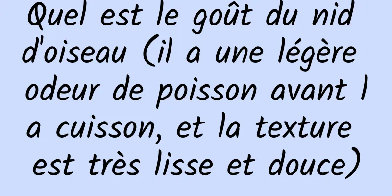 Quel est le goût du nid d'oiseau (il a une légère odeur de poisson avant la cuisson, et la texture est très lisse et douce)