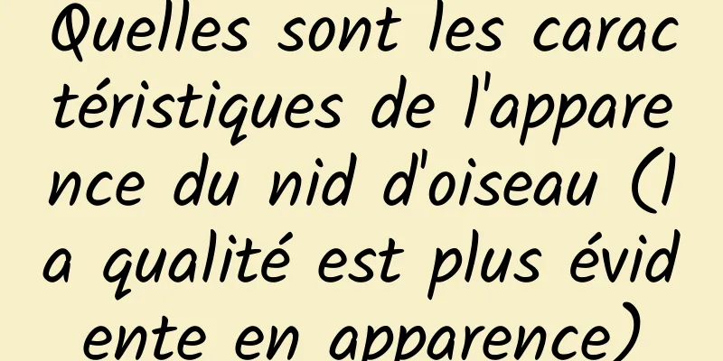 Quelles sont les caractéristiques de l'apparence du nid d'oiseau (la qualité est plus évidente en apparence)
