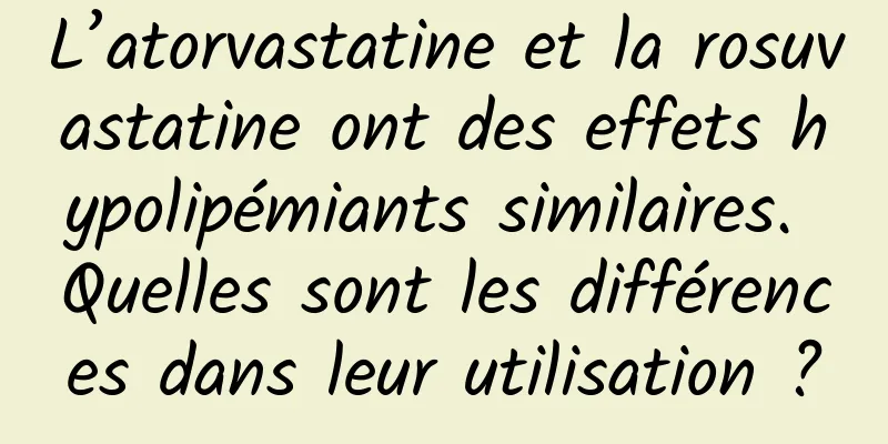 L’atorvastatine et la rosuvastatine ont des effets hypolipémiants similaires. Quelles sont les différences dans leur utilisation ?