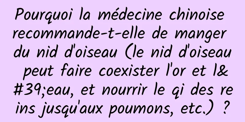Pourquoi la médecine chinoise recommande-t-elle de manger du nid d'oiseau (le nid d'oiseau peut faire coexister l'or et l'eau, et nourrir le qi des reins jusqu'aux poumons, etc.) ?