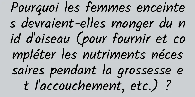 Pourquoi les femmes enceintes devraient-elles manger du nid d'oiseau (pour fournir et compléter les nutriments nécessaires pendant la grossesse et l'accouchement, etc.) ?