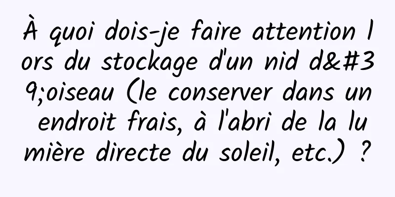 À quoi dois-je faire attention lors du stockage d'un nid d'oiseau (le conserver dans un endroit frais, à l'abri de la lumière directe du soleil, etc.) ?