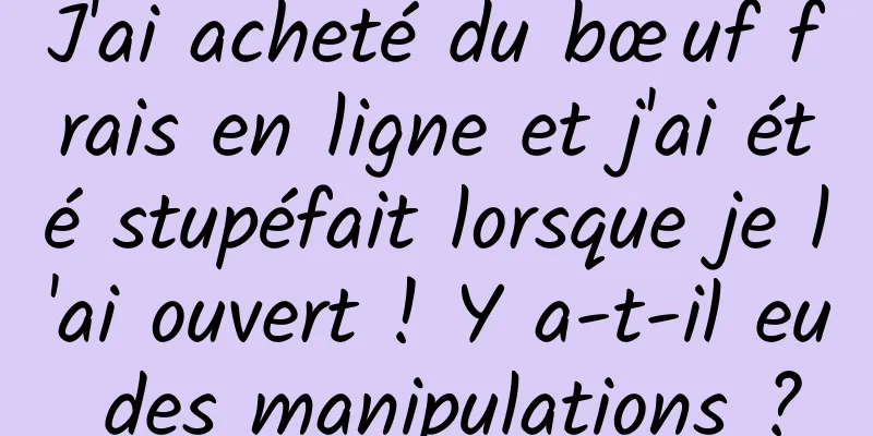 J'ai acheté du bœuf frais en ligne et j'ai été stupéfait lorsque je l'ai ouvert ! Y a-t-il eu des manipulations ?