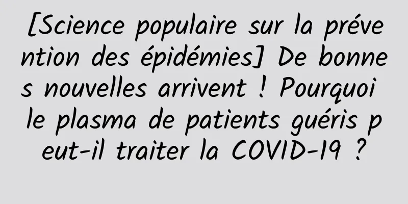 [Science populaire sur la prévention des épidémies] De bonnes nouvelles arrivent ! Pourquoi le plasma de patients guéris peut-il traiter la COVID-19 ?