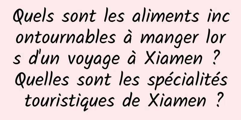 Quels sont les aliments incontournables à manger lors d'un voyage à Xiamen ? Quelles sont les spécialités touristiques de Xiamen ?
