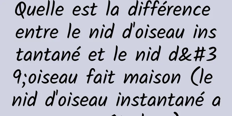 Quelle est la différence entre le nid d'oiseau instantané et le nid d'oiseau fait maison (le nid d'oiseau instantané a un goût doux)