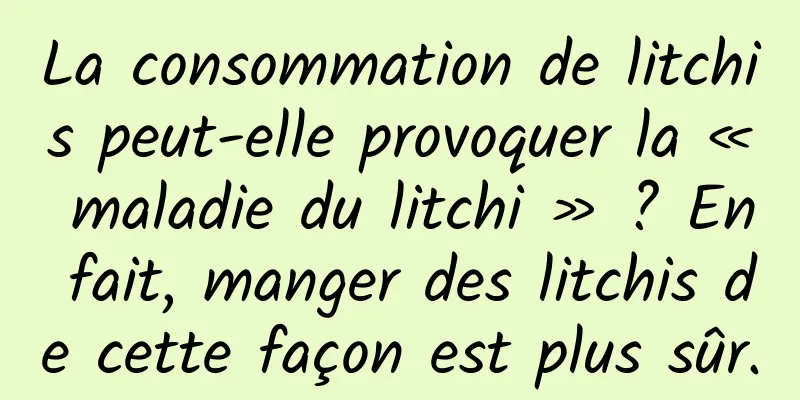 La consommation de litchis peut-elle provoquer la « maladie du litchi » ? En fait, manger des litchis de cette façon est plus sûr.