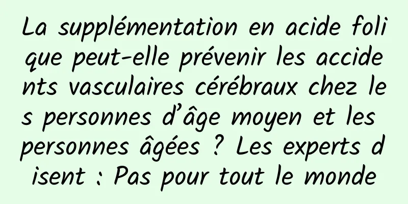La supplémentation en acide folique peut-elle prévenir les accidents vasculaires cérébraux chez les personnes d’âge moyen et les personnes âgées ? Les experts disent : Pas pour tout le monde