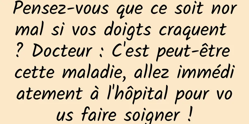 Pensez-vous que ce soit normal si vos doigts craquent ? Docteur : C'est peut-être cette maladie, allez immédiatement à l'hôpital pour vous faire soigner !