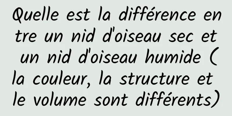 Quelle est la différence entre un nid d'oiseau sec et un nid d'oiseau humide (la couleur, la structure et le volume sont différents)