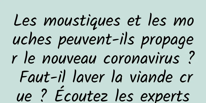 Les moustiques et les mouches peuvent-ils propager le nouveau coronavirus ? Faut-il laver la viande crue ? Écoutez les experts