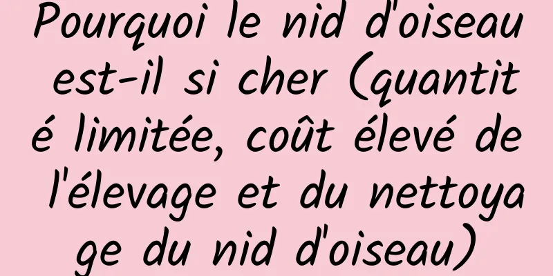 Pourquoi le nid d'oiseau est-il si cher (quantité limitée, coût élevé de l'élevage et du nettoyage du nid d'oiseau)