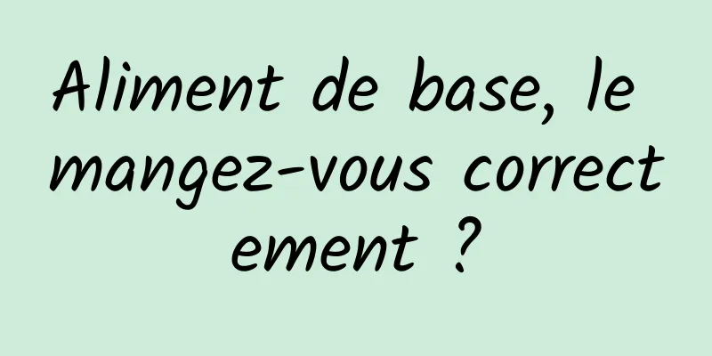 Aliment de base, le mangez-vous correctement ?