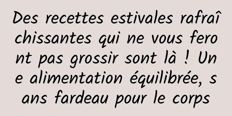 Des recettes estivales rafraîchissantes qui ne vous feront pas grossir sont là ! Une alimentation équilibrée, sans fardeau pour le corps