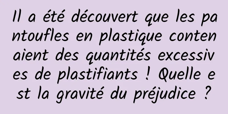 Il a été découvert que les pantoufles en plastique contenaient des quantités excessives de plastifiants ! Quelle est la gravité du préjudice ?