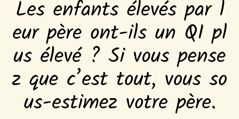 Les enfants élevés par leur père ont-ils un QI plus élevé ? Si vous pensez que c’est tout, vous sous-estimez votre père.