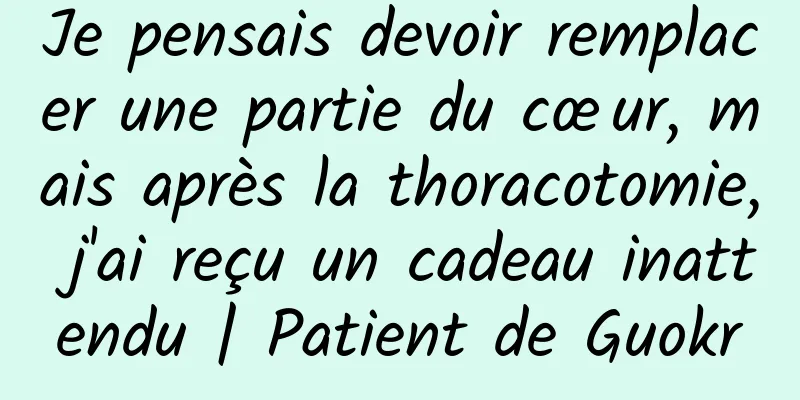 Je pensais devoir remplacer une partie du cœur, mais après la thoracotomie, j'ai reçu un cadeau inattendu | Patient de Guokr