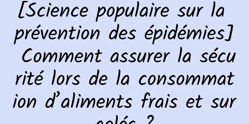 [Science populaire sur la prévention des épidémies] Comment assurer la sécurité lors de la consommation d’aliments frais et surgelés ?