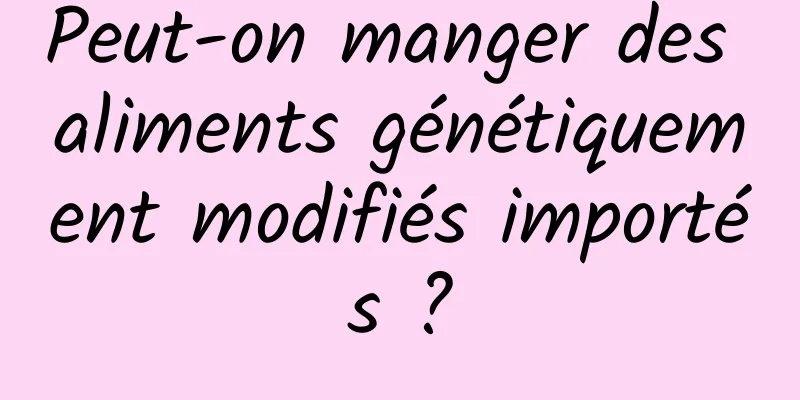 Peut-on manger des aliments génétiquement modifiés importés ?