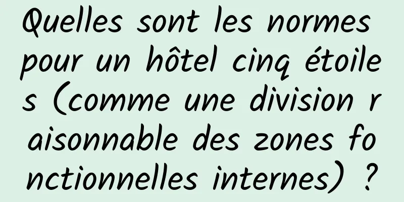 Quelles sont les normes pour un hôtel cinq étoiles (comme une division raisonnable des zones fonctionnelles internes) ?