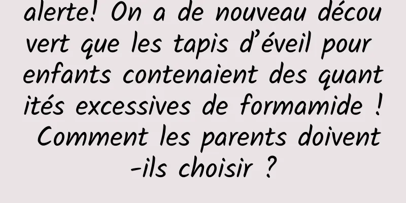 alerte! On a de nouveau découvert que les tapis d’éveil pour enfants contenaient des quantités excessives de formamide ! Comment les parents doivent-ils choisir ?