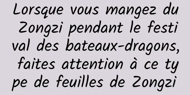 Lorsque vous mangez du Zongzi pendant le festival des bateaux-dragons, faites attention à ce type de feuilles de Zongzi